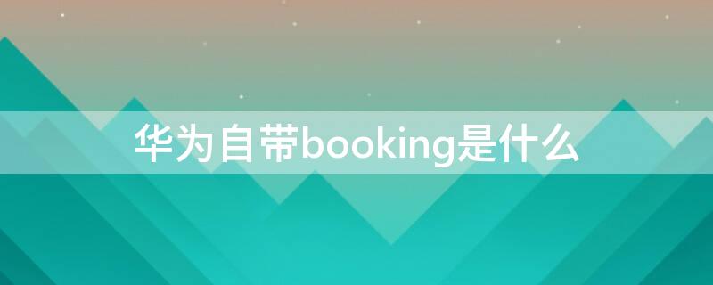 华为自带booking是什么（华为bookingcom）