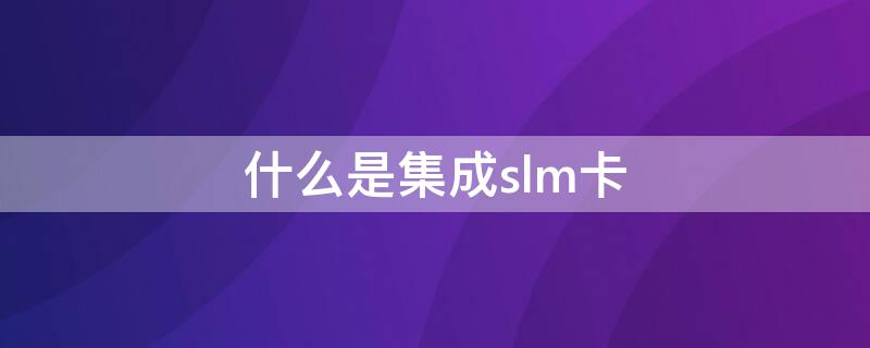 什么是集成slm卡 slm卡应用程序是什么