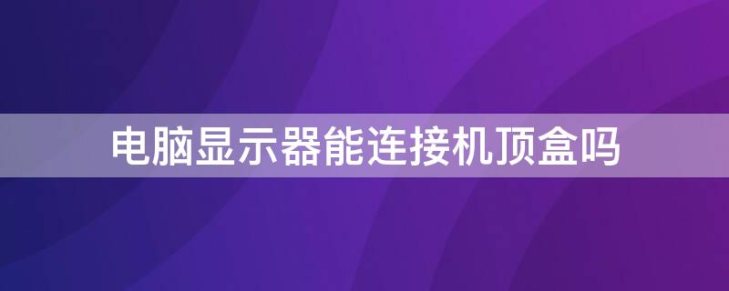 电脑显示器能连接机顶盒吗 电脑显示器改电视方法