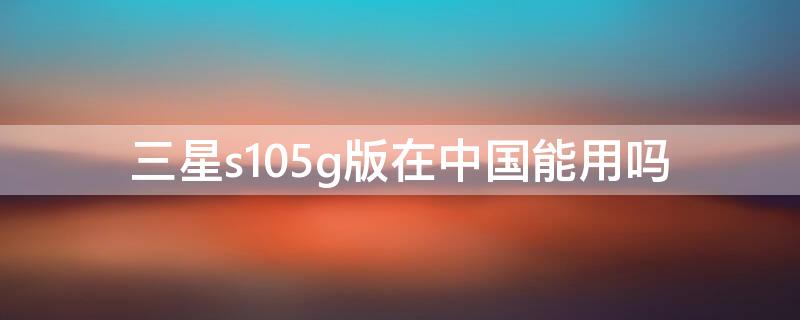 三星s105g版在中国能用吗 三星s105g版在国内能用吗
