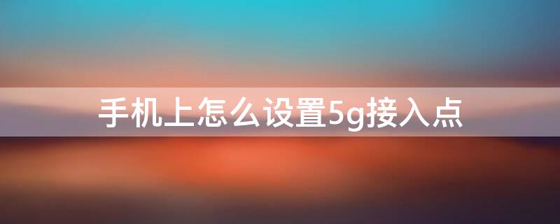 手机上怎么设置5g接入点 手机上怎么设置5g接入点和网络