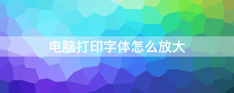 电脑打印字体怎么放大（电脑打印字体怎么放大打印）