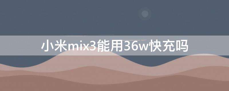 小米mix3能用36w快充吗（小米mix3可以用30w充电头吗）