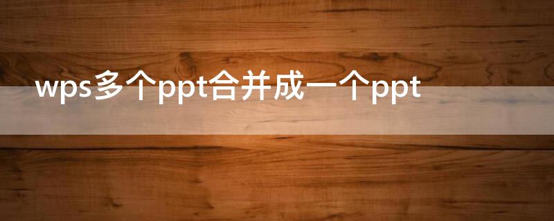 wps多个ppt合并成一个ppt（wps怎样将多个ppt合并成一个）