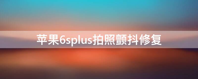 iPhone6splus拍照颤抖修复（iphone6splus照相抖动）