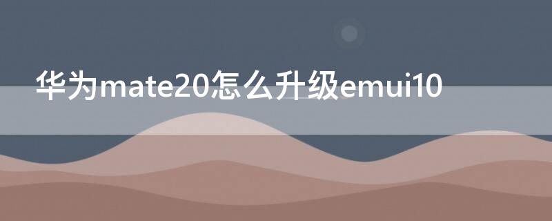 华为mate20怎么升级emui10（华为mate20怎么升级鸿蒙系统3.0）