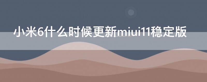 小米6什么时候更新miui11稳定版 小米6能更新miui11吗