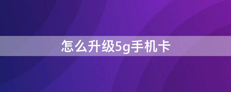 怎么升级5g手机卡（怎么升级5g手机卡中国联通）