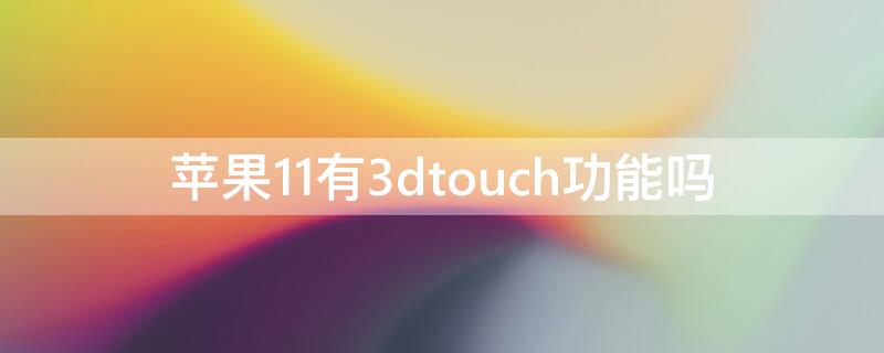 iPhone11有3dtouch功能吗 苹果11手机有3dtouch功能吗