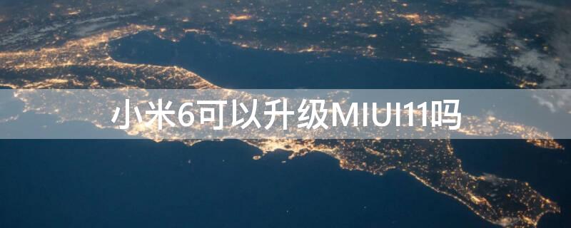 小米6可以升级MIUI11吗 小米6能升级miui11吗