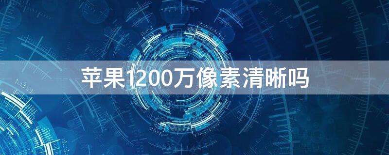 iPhone1200万像素清晰吗 iphone1200万像素够吗