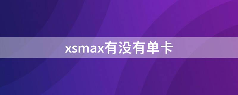 xsmax有没有单卡（苹果xs max有没有单卡的）
