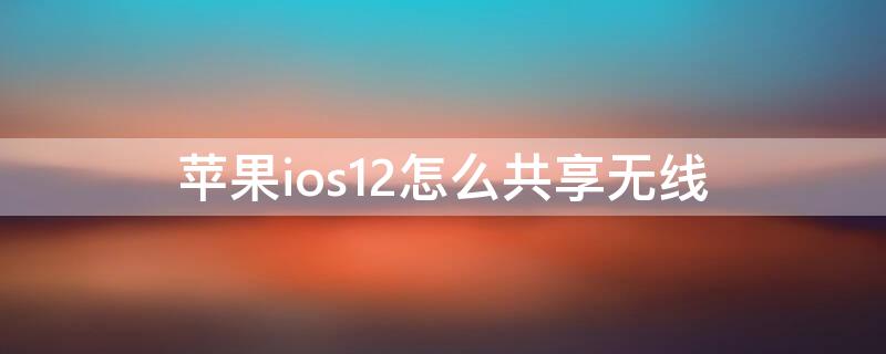 iPhoneios12怎么共享无线（ios12怎么共享wifi密码）