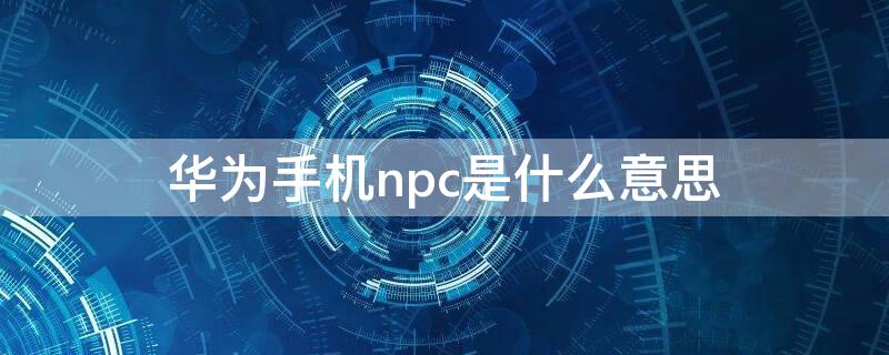 华为手机npc是什么意思（手机npc是啥意思）