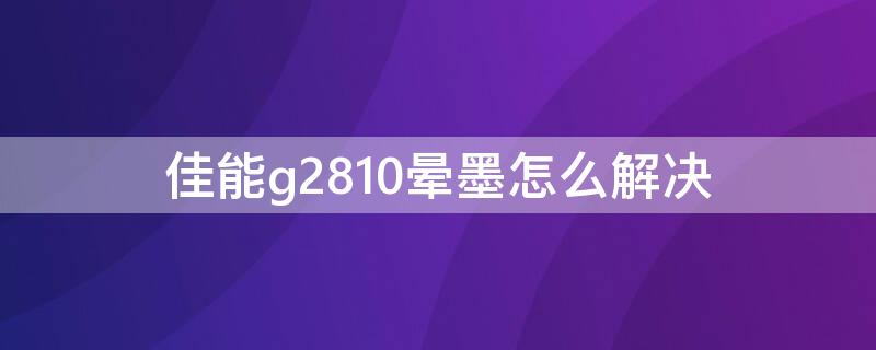 佳能g2810晕墨怎么解决（佳能g2810晕墨怎么解决）