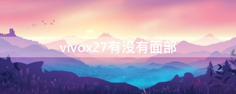 vivox27有没有面部（vivox27手机有没有面部解锁功能）