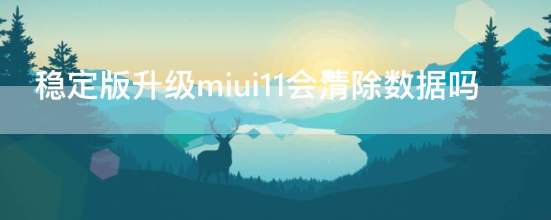 稳定版升级miui11会清除数据吗（稳定版升级miui11会清除数据吗）