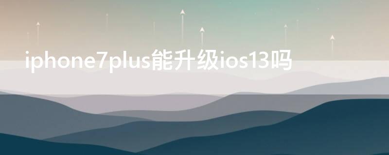 iPhone7plus能升级ios13吗（iphone7plus可以升级ios13吗）