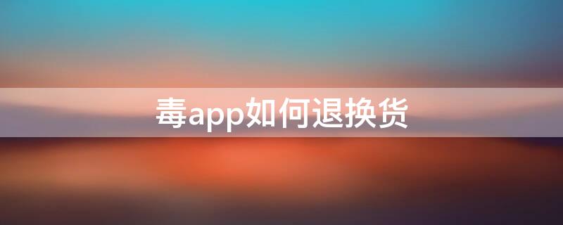 毒app如何退换货（毒物app怎么退换货）