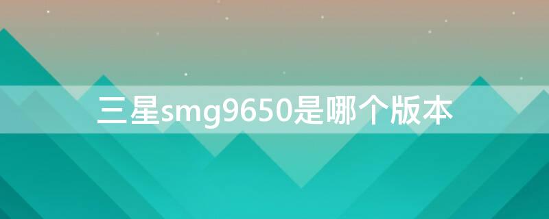 三星smg9650是哪个版本