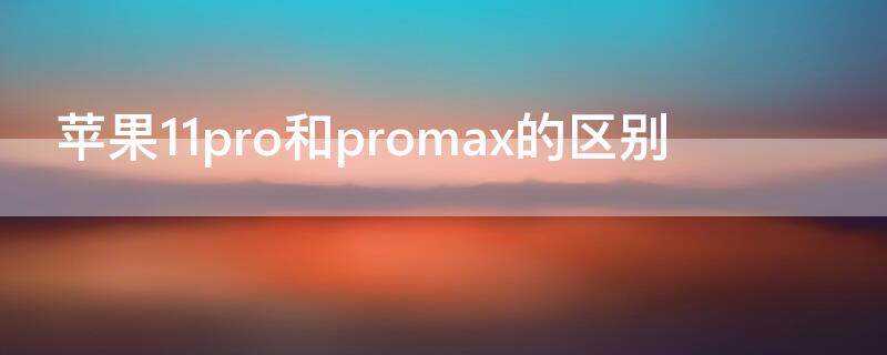 iPhone11pro和promax的区别 iphone11pro和iphonepromax的区别