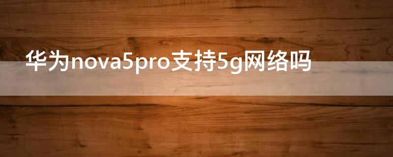 华为nova5pro支持5g网络吗 华为nova 5 pro支持5g网络吗