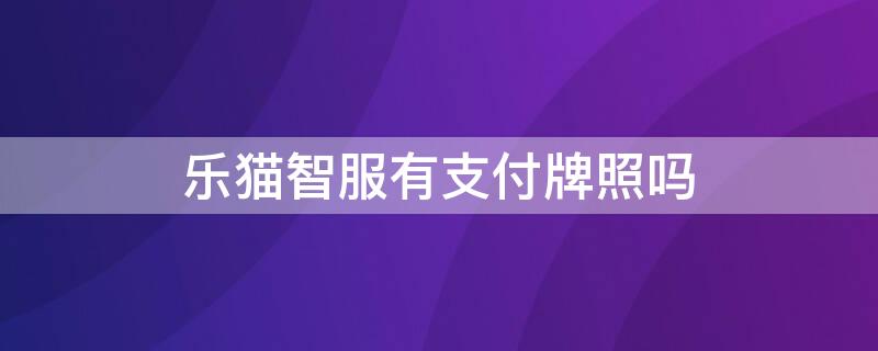 乐猫智服有支付牌照吗 乐猫智服有支付牌照吗是真的吗