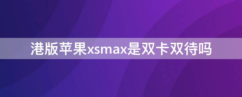港版iPhonexsmax是双卡双待吗（港版的iphonexs max是双卡吗）