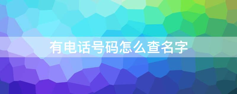 有电话号码怎么查名字 有电话号码怎么查出那人的名字