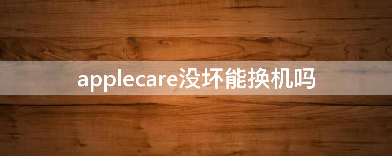 applecare没坏能换机吗（applecare坏了换新）