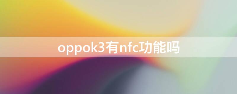 oppok3有nfc功能吗 oppok3手机有没有nfc这个功能