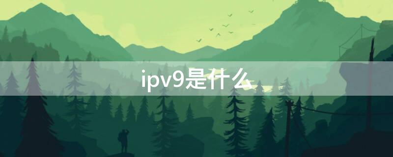 ipv9是什么 Ipv9是什么意思