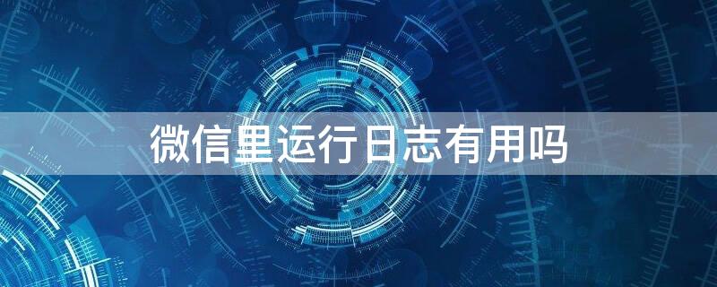 微信里运行日志有用吗（微信运行日志记录哪些内容）