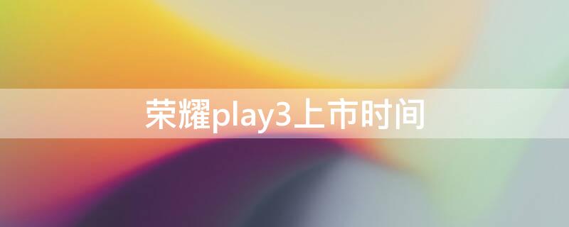 荣耀play3上市时间 华为荣耀play3上市时间