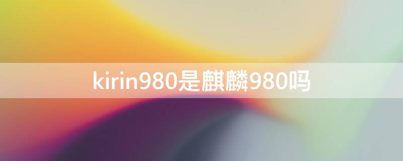 kirin980是麒麟980吗（kirin980和麒麟985）