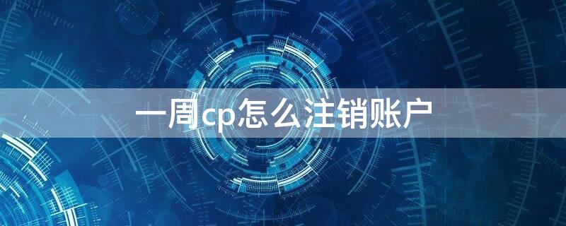 一周cp怎么注销账户 一周cp如何注销账户