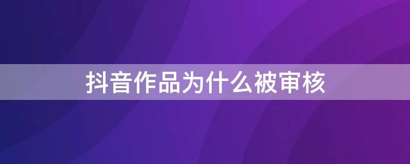 抖音作品为什么被审核 抖音作品为什么被审核了