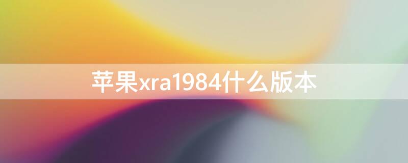 iPhonexra1984什么版本 苹果xr型号1984是什么版本