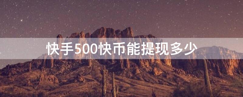 快手500快币能提现多少（快手500快币能提现多少金币）