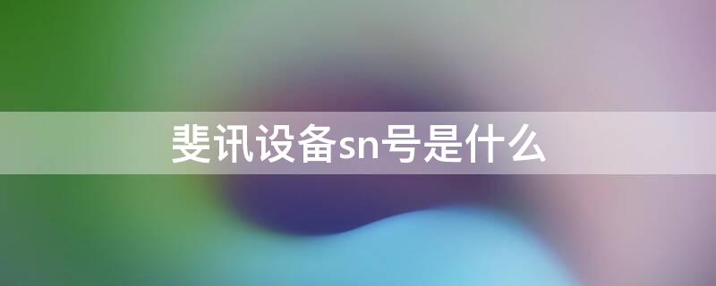 斐讯设备sn号是什么（斐讯序列号查询）