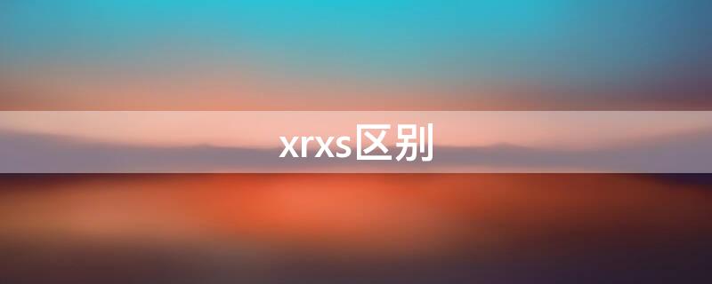 xrxs区别（xr xs 区别）
