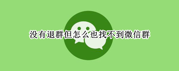 没有退群但怎么也找不到微信群 微信没退群怎么也找不到群聊