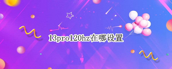 13pro120hz在哪设置（13pro 120hz 在哪里设置）