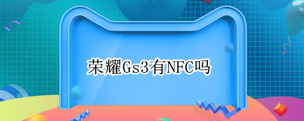 荣耀Gs3有NFC吗（荣耀Gs3有NFC吗）