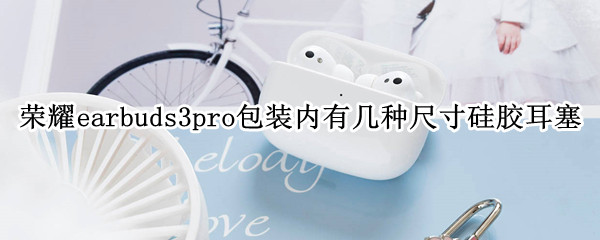 荣耀earbuds3pro包装内有几种尺寸硅胶耳塞