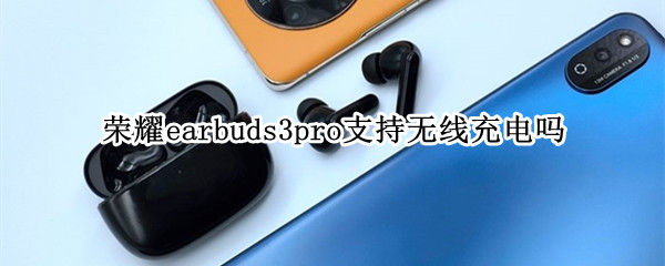 荣耀earbuds3pro支持无线充电吗（荣耀earbuds2se支持无线充电吗）