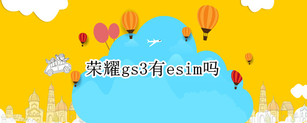 荣耀gs3有esim吗 荣耀gs3 esim