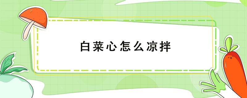 白菜心怎么凉拌（白菜心怎么凉拌好吃）