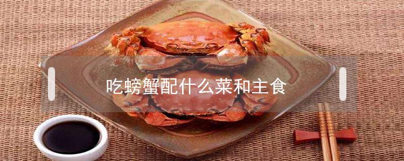 吃螃蟹配什么菜和主食（螃蟹配啥主食吃）