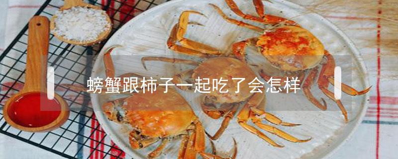 螃蟹跟柿子一起吃了会怎样（柿子和螃蟹一起吃会怎么样?）